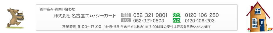 お申込み・お問い合わせ　株式会社名古屋エム・シーカード　電話052-321-0801　FAX052-321-0803　営業時間 9：00～17：00 （土・日・祝日・年末年始は休み）※17：00以降の受付は翌営業日扱いとなります