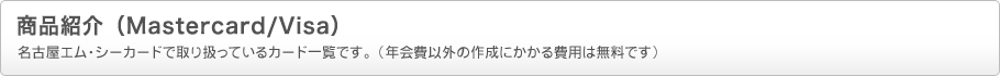 商品紹介(Mastercard/Visa)名古屋エム・シーカードで取り扱っているカード一覧です。(年会費以外の作成にかかる費用は無料です)